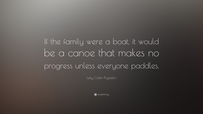 Letty Cottin Pogrebin Quote: “If the family were a boat, it would be a canoe that makes no progress unless everyone paddles.”