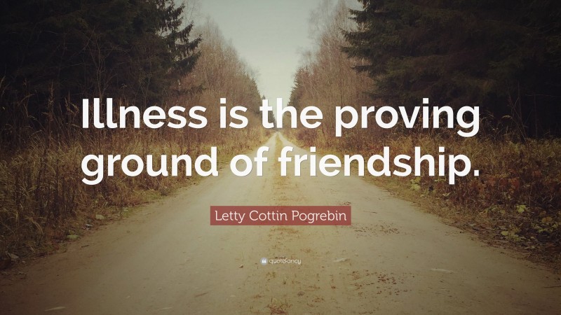 Letty Cottin Pogrebin Quote: “Illness is the proving ground of friendship.”