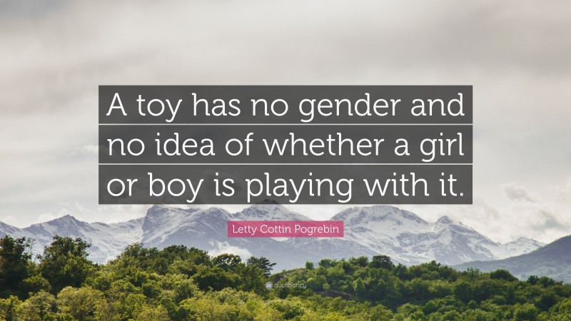 Letty Cottin Pogrebin Quote: “A toy has no gender and no idea of whether a girl or boy is playing with it.”