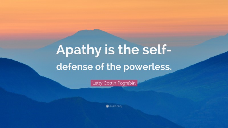 Letty Cottin Pogrebin Quote: “Apathy is the self-defense of the powerless.”