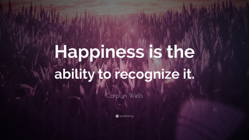 Carolyn Wells Quote: “Happiness is the ability to recognize it.”