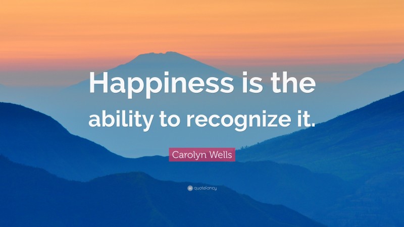 Carolyn Wells Quote: “Happiness is the ability to recognize it.”