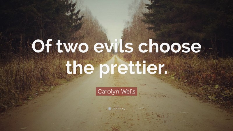 Carolyn Wells Quote: “Of two evils choose the prettier.”