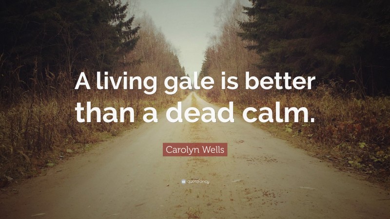 Carolyn Wells Quote: “A living gale is better than a dead calm.”