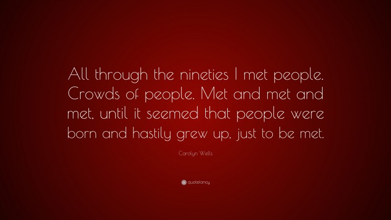 Carolyn Wells Quote: “All through the nineties I met people. Crowds of people. Met and met and met, until it seemed that people were born and hastily grew up, just to be met.”