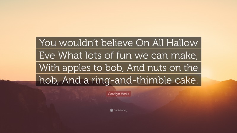 Carolyn Wells Quote: “You wouldn’t believe On All Hallow Eve What lots of fun we can make, With apples to bob, And nuts on the hob, And a ring-and-thimble cake.”