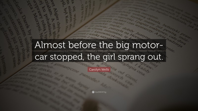 Carolyn Wells Quote: “Almost before the big motor-car stopped, the girl sprang out.”