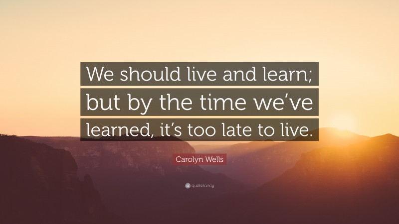 Carolyn Wells Quote: “We should live and learn; but by the time we’ve learned, it’s too late to live.”