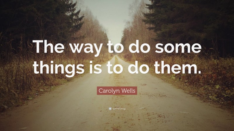Carolyn Wells Quote: “The way to do some things is to do them.”