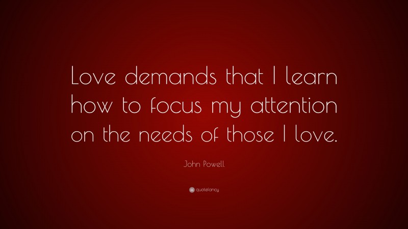 John Powell Quote: “Love demands that I learn how to focus my attention on the needs of those I love.”