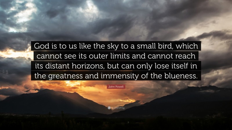 John Powell Quote: “God is to us like the sky to a small bird, which cannot see its outer limits and cannot reach its distant horizons, but can only lose itself in the greatness and immensity of the blueness.”
