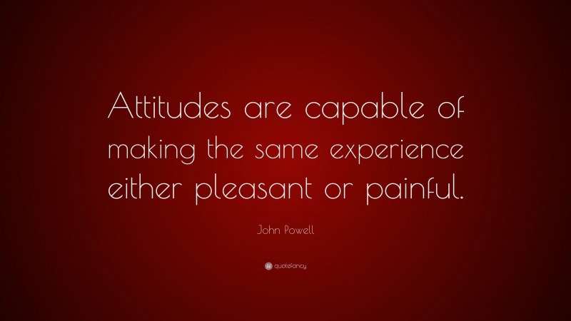 John Powell Quote: “Attitudes are capable of making the same experience either pleasant or painful.”
