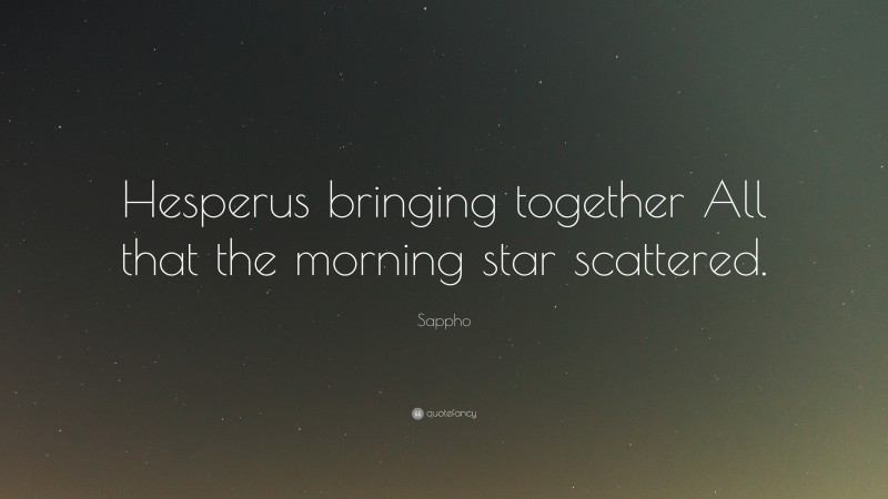 Sappho Quote: “Hesperus bringing together All that the morning star scattered.”