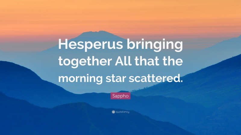 Sappho Quote: “Hesperus bringing together All that the morning star scattered.”