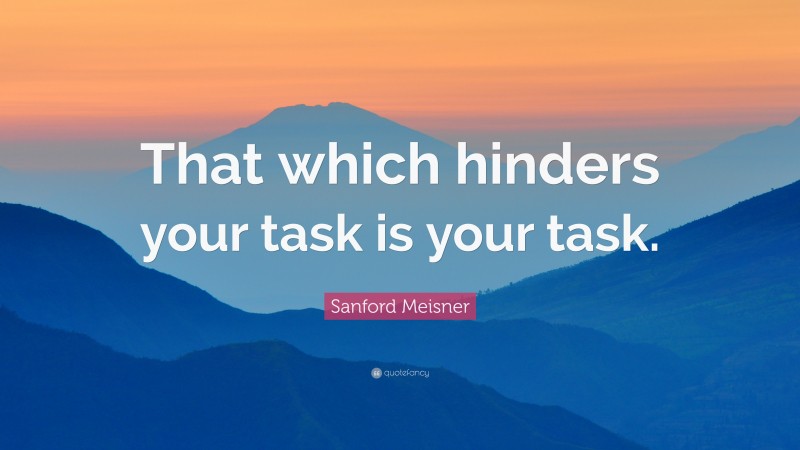 Sanford Meisner Quote: “That which hinders your task is your task.”