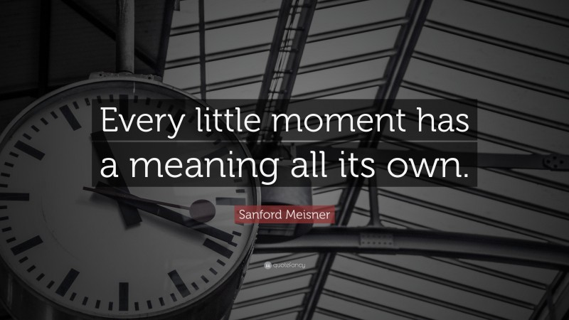 Sanford Meisner Quote: “Every little moment has a meaning all its own.”