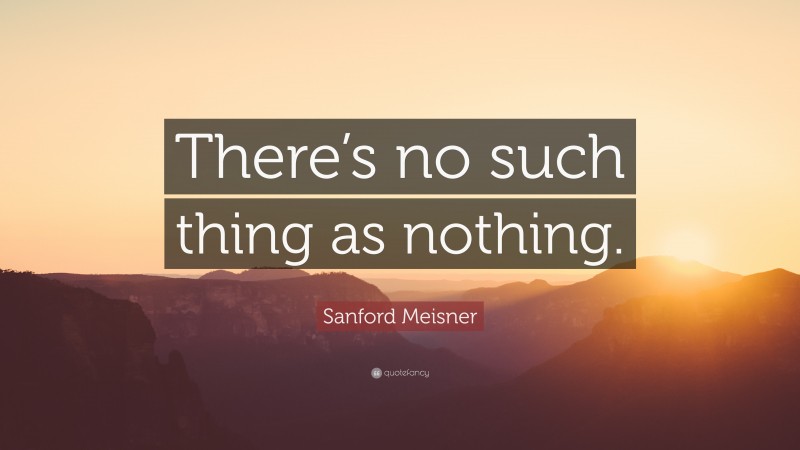 Sanford Meisner Quote: “There’s no such thing as nothing.”