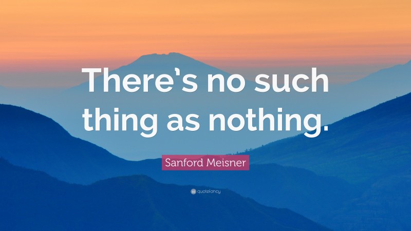 Sanford Meisner Quote: “There’s no such thing as nothing.”