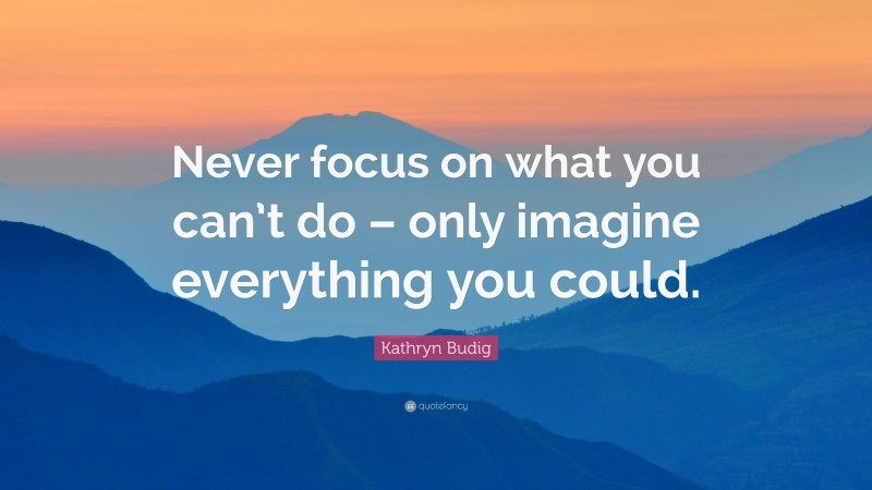 Kathryn Budig Quote: “Never focus on what you can’t do – only imagine everything you could.”