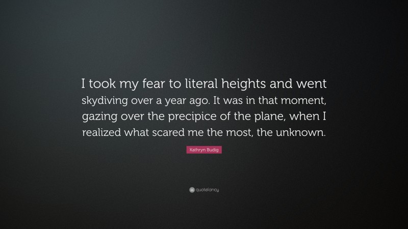 Kathryn Budig Quote: “I took my fear to literal heights and went skydiving over a year ago. It was in that moment, gazing over the precipice of the plane, when I realized what scared me the most, the unknown.”