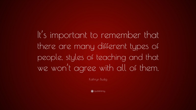 Kathryn Budig Quote: “It’s important to remember that there are many different types of people, styles of teaching and that we won’t agree with all of them.”