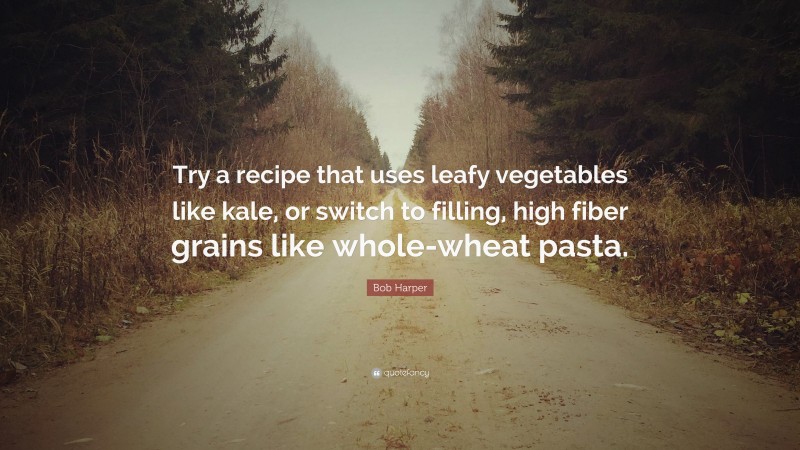 Bob Harper Quote: “Try a recipe that uses leafy vegetables like kale, or switch to filling, high fiber grains like whole-wheat pasta.”