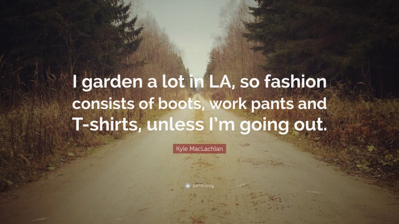 Kyle MacLachlan Quote: “I garden a lot in LA, so fashion consists of boots, work pants and T-shirts, unless I’m going out.”