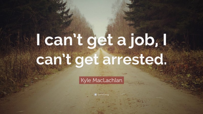 Kyle MacLachlan Quote: “I can’t get a job, I can’t get arrested.”