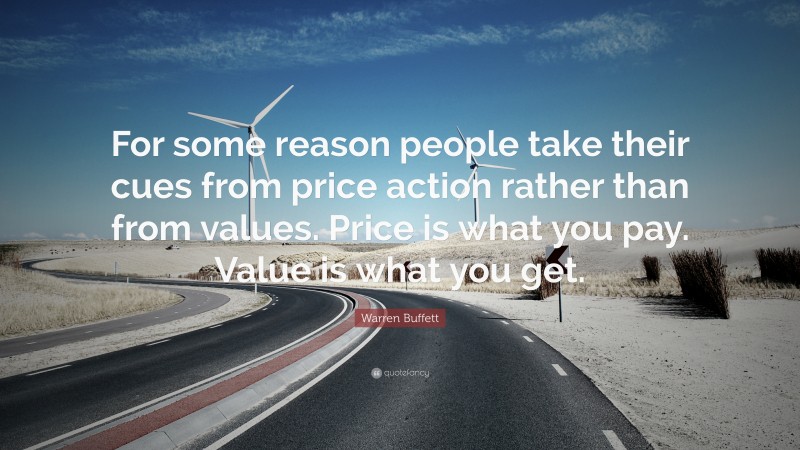 Warren Buffett Quote: “For some reason people take their cues from price action rather than from values. Price is what you pay. Value is what you get.”