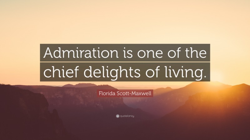 Florida Scott-Maxwell Quote: “Admiration is one of the chief delights of living.”