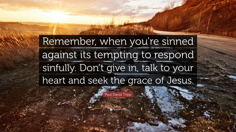 Paul David Tripp Quote: “Remember, when you’re sinned against its tempting to respond sinfully. Don’t give in, talk to your heart and seek the grace of Jesus.”