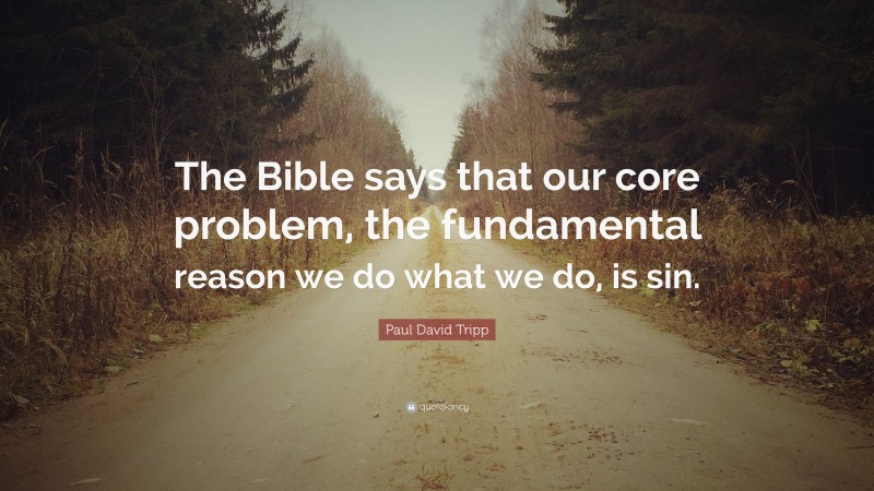 Paul David Tripp Quote: “The Bible says that our core problem, the fundamental reason we do what we do, is sin.”