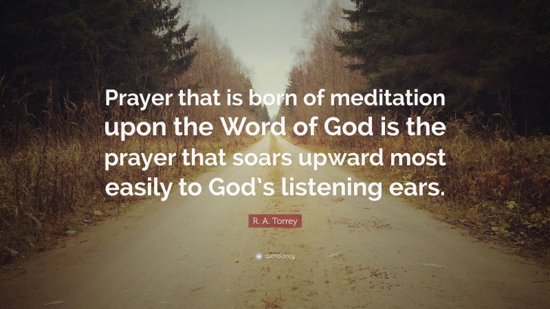 R. A. Torrey Quote: “Prayer that is born of meditation upon the Word of God is the prayer that soars upward most easily to God’s listening ears.”