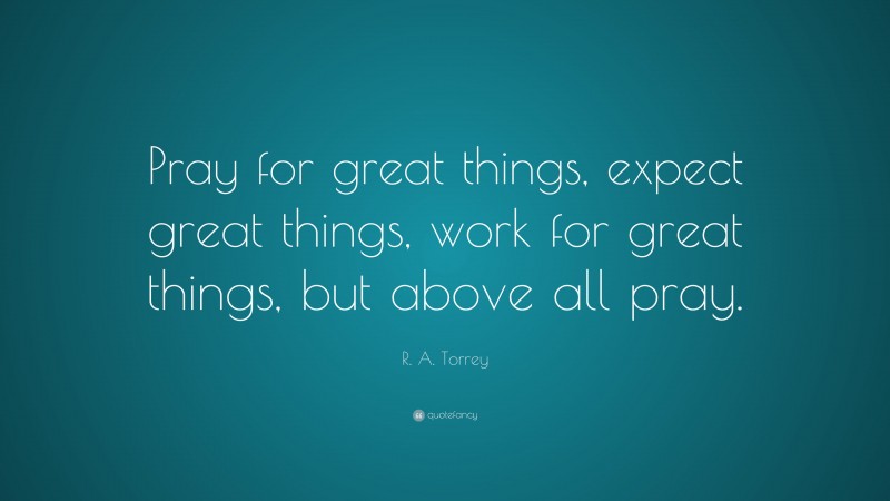 R. A. Torrey Quote: “Pray for great things, expect great things, work for great things, but above all pray.”