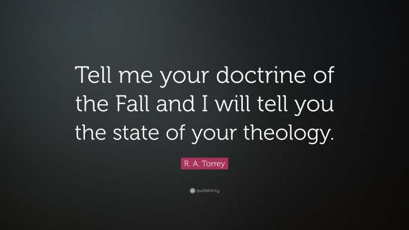 R. A. Torrey Quote: “Tell me your doctrine of the Fall and I will tell you the state of your theology.”