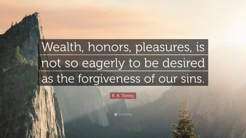 R. A. Torrey Quote: “Wealth, honors, pleasures, is not so eagerly to be desired as the forgiveness of our sins.”