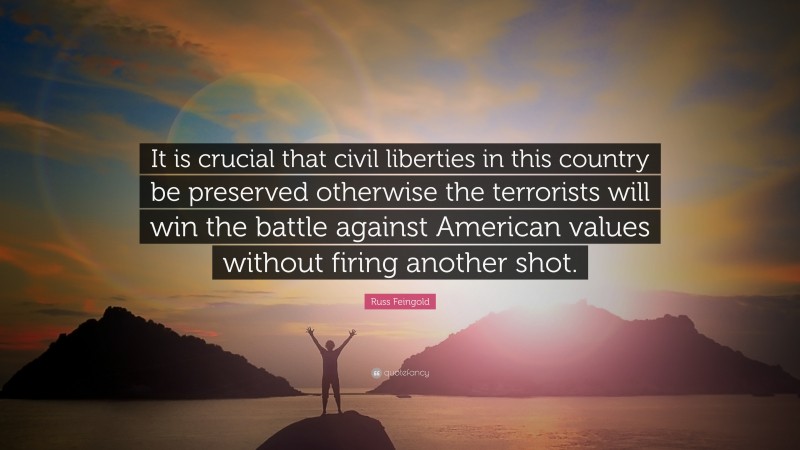 Russ Feingold Quote: “It is crucial that civil liberties in this country be preserved otherwise the terrorists will win the battle against American values without firing another shot.”