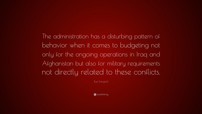 Russ Feingold Quote: “The administration has a disturbing pattern of behavior when it comes to budgeting not only for the ongoing operations in Iraq and Afghanistan but also for military requirements not directly related to these conflicts.”