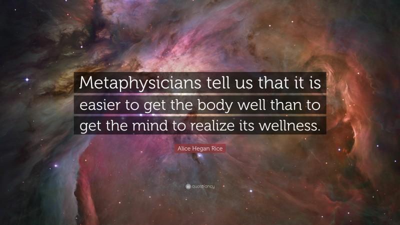 Alice Hegan Rice Quote: “Metaphysicians tell us that it is easier to get the body well than to get the mind to realize its wellness.”