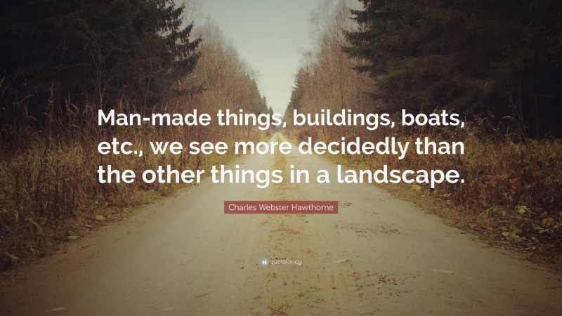 Charles Webster Hawthorne Quote: “Man-made things, buildings, boats, etc., we see more decidedly than the other things in a landscape.”