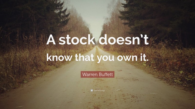Warren Buffett Quote: “A stock doesn’t know that you own it.”