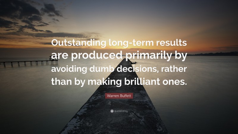 Warren Buffett Quote: “Outstanding long-term results are produced primarily by avoiding dumb decisions, rather than by making brilliant ones.”