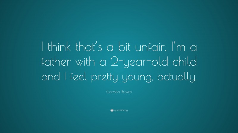 Gordon Brown Quote: “I think that’s a bit unfair. I’m a father with a 2-year-old child and I feel pretty young, actually.”
