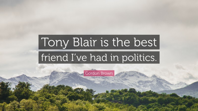 Gordon Brown Quote: “Tony Blair is the best friend I’ve had in politics.”