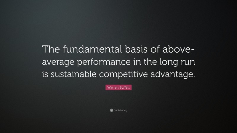 Warren Buffett Quote: “The fundamental basis of above-average performance in the long run is sustainable competitive advantage.”