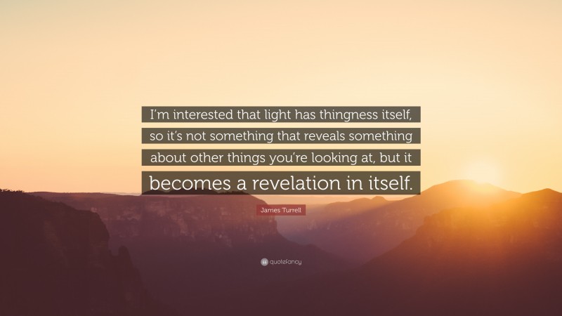 James Turrell Quote: “I’m interested that light has thingness itself, so it’s not something that reveals something about other things you’re looking at, but it becomes a revelation in itself.”