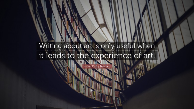 Walter Darby Bannard Quote: “Writing about art is only useful when it leads to the experience of art.”
