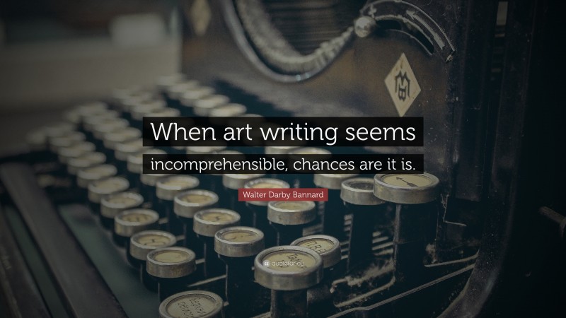 Walter Darby Bannard Quote: “When art writing seems incomprehensible, chances are it is.”