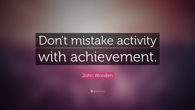 John Wooden Quote: “Don't mistake activity with achievement.”