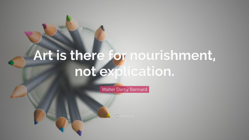 Walter Darby Bannard Quote: “Art is there for nourishment, not explication.”